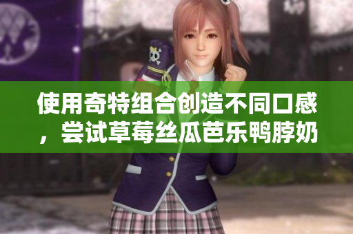 使用奇特组合创造不同口感，尝试草莓丝瓜芭乐鸭脖奶茶搭配食物