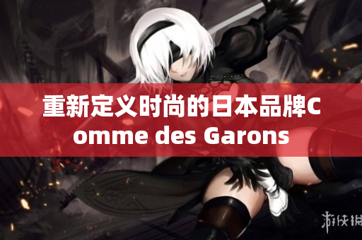 重新定义时尚的日本品牌Comme des Garons