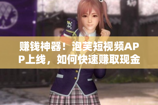 赚钱神器！泡芙短视频APP上线，如何快速赚取现金？