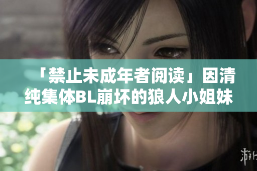 「禁止未成年者阅读」因清纯集体BL崩坏的狼人小姐妹们!