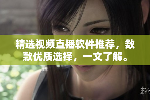 精选视频直播软件推荐，数款优质选择，一文了解。