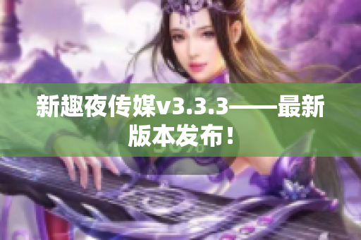 新趣夜传媒v3.3.3——最新版本发布！