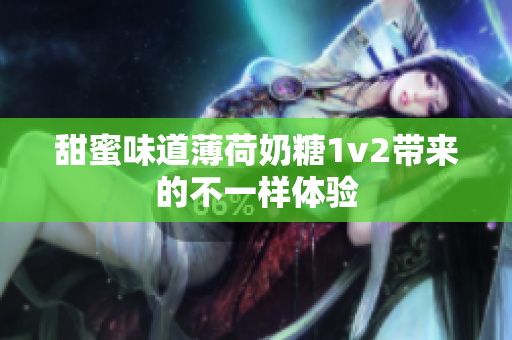甜蜜味道薄荷奶糖1v2带来的不一样体验