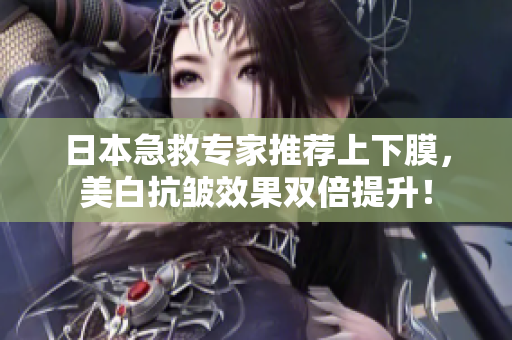 日本急救专家推荐上下膜，美白抗皱效果双倍提升！