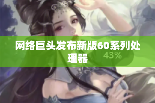 网络巨头发布新版60系列处理器