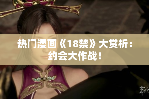 热门漫画《18禁》大赏析：约会大作战！