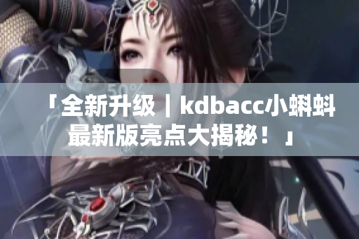 「全新升级｜kdbacc小蝌蚪最新版亮点大揭秘！」