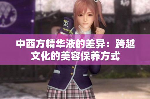 中西方精华液的差异：跨越文化的美容保养方式