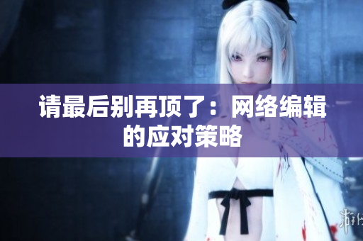 请最后别再顶了：网络编辑的应对策略