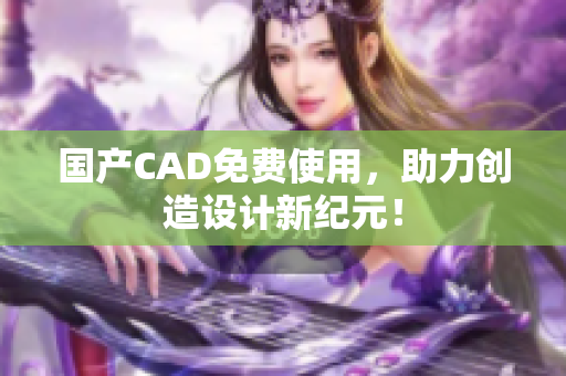 国产CAD免费使用，助力创造设计新纪元！