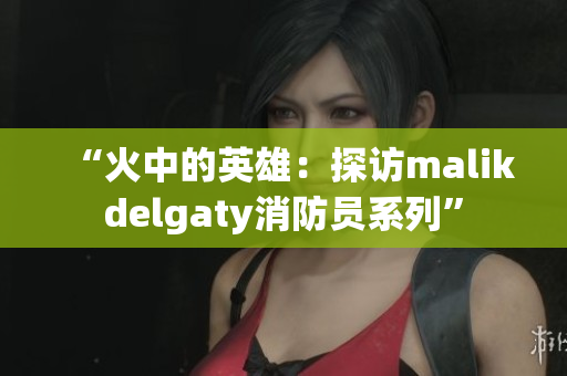 “火中的英雄：探访malikdelgaty消防员系列”