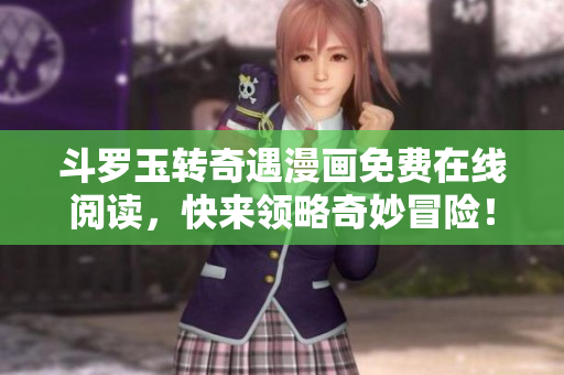 斗罗玉转奇遇漫画免费在线阅读，快来领略奇妙冒险！