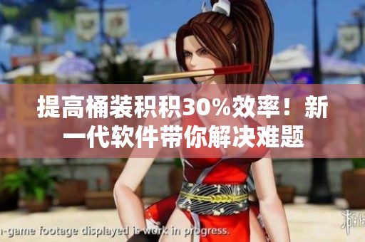 提高桶装积积30%效率！新一代软件带你解决难题