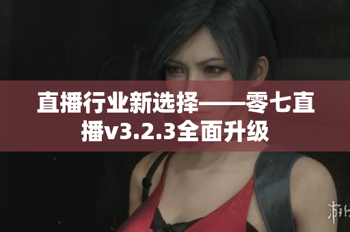 直播行业新选择——零七直播v3.2.3全面升级