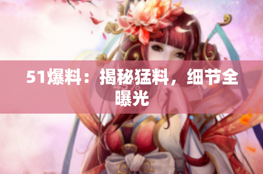 51爆料：揭秘猛料，细节全曝光