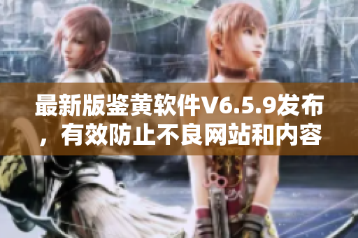 最新版鉴黄软件V6.5.9发布，有效防止不良网站和内容泛滥！