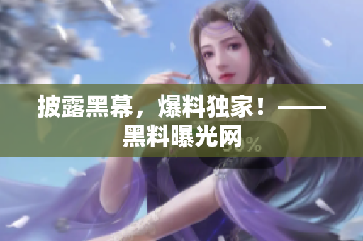 披露黑幕，爆料独家！——黑料曝光网