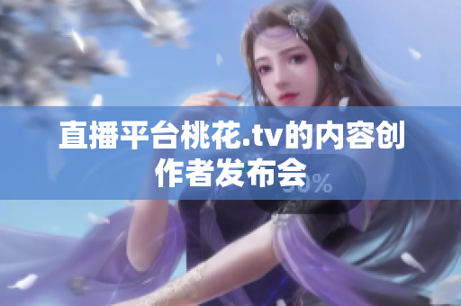 直播平台桃花.tv的内容创作者发布会
