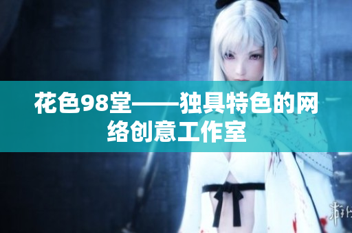 花色98堂——独具特色的网络创意工作室