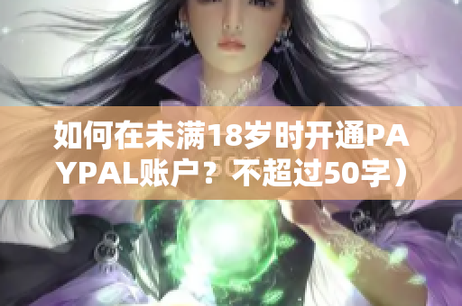 如何在未满18岁时开通PAYPAL账户？不超过50字）