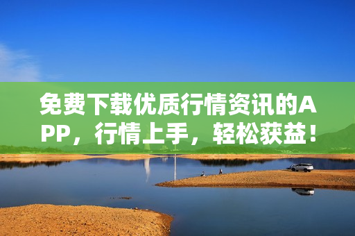 免费下载优质行情资讯的APP，行情上手，轻松获益！