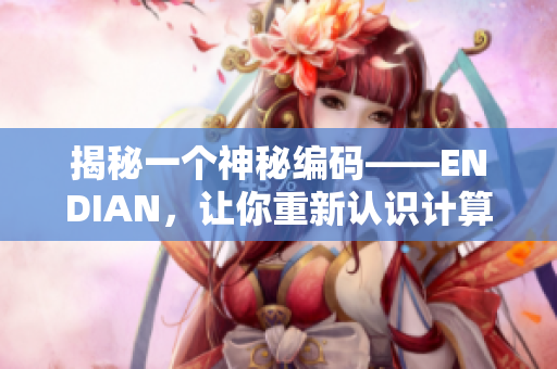 揭秘一个神秘编码——ENDIAN，让你重新认识计算机世界