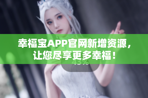 幸福宝APP官网新增资源，让您尽享更多幸福！