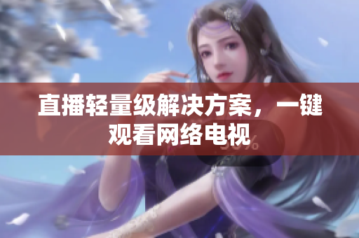 直播轻量级解决方案，一键观看网络电视