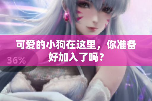 可爱的小狗在这里，你准备好加入了吗？