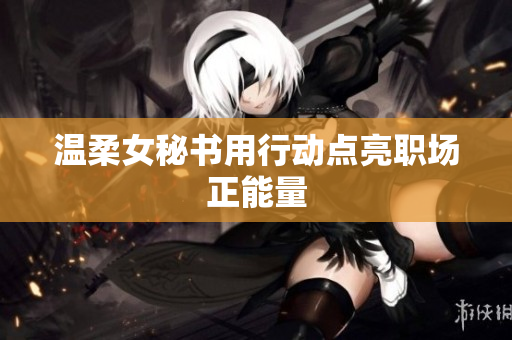 温柔女秘书用行动点亮职场正能量