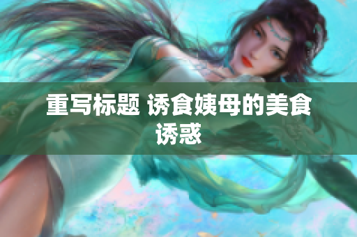 重写标题 诱食姨母的美食诱惑