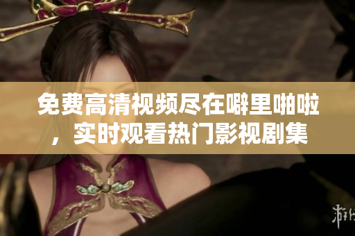 免费高清视频尽在噼里啪啦，实时观看热门影视剧集