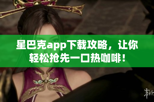 星巴克app下载攻略，让你轻松抢先一口热咖啡！