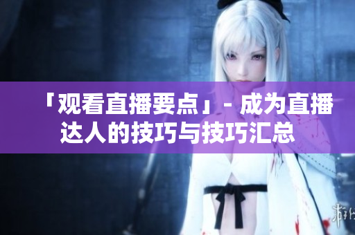 「观看直播要点」- 成为直播达人的技巧与技巧汇总