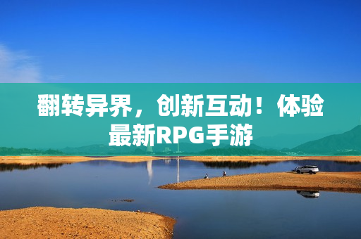翻转异界，创新互动！体验最新RPG手游
