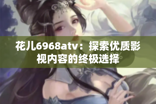 花儿6968atv：探索优质影视内容的终极选择