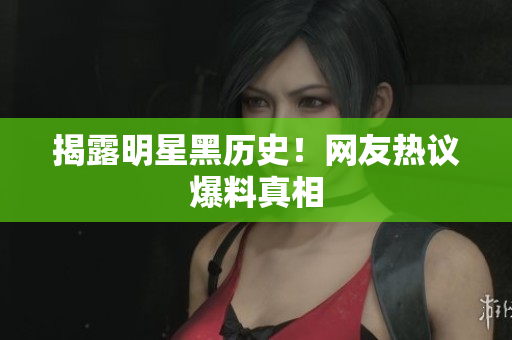 揭露明星黑历史！网友热议爆料真相