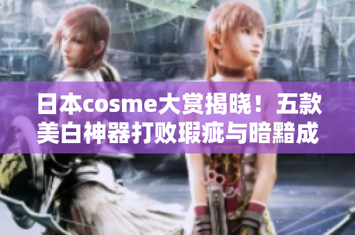 日本cosme大赏揭晓！五款美白神器打败瑕疵与暗黯成为最佳选择！