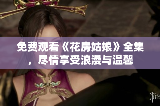免费观看《花房姑娘》全集，尽情享受浪漫与温馨