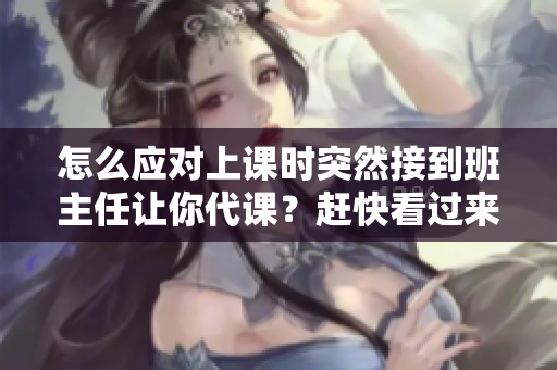 怎么应对上课时突然接到班主任让你代课？赶快看过来！