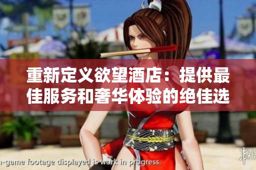 重新定义欲望酒店：提供最佳服务和奢华体验的绝佳选择