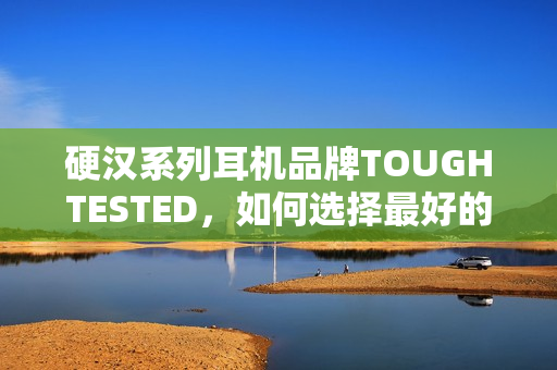 硬汉系列耳机品牌TOUGHTESTED，如何选择最好的一款？