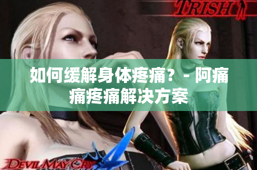 如何缓解身体疼痛？- 阿痛痛疼痛解决方案