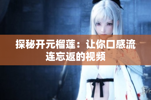 探秘开元榴莲：让你口感流连忘返的视频