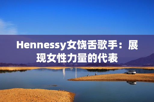 Hennessy女饶舌歌手：展现女性力量的代表