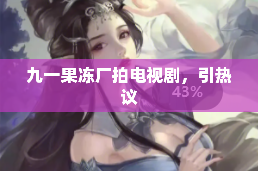 九一果冻厂拍电视剧，引热议