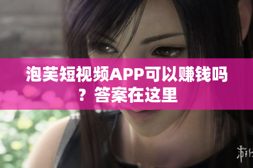 泡芙短视频APP可以赚钱吗？答案在这里