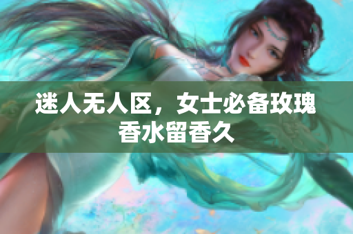 迷人无人区，女士必备玫瑰香水留香久