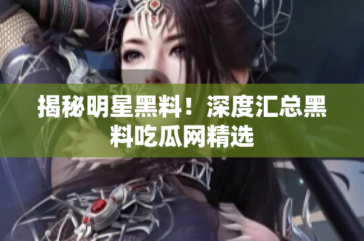 揭秘明星黑料！深度汇总黑料吃瓜网精选
