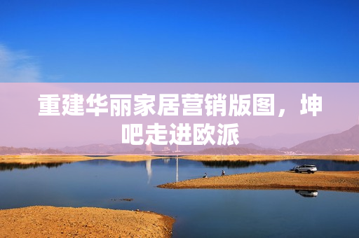 重建华丽家居营销版图，坤吧走进欧派